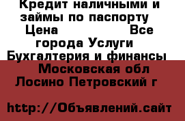 Кредит наличными и займы по паспорту › Цена ­ 2 000 000 - Все города Услуги » Бухгалтерия и финансы   . Московская обл.,Лосино-Петровский г.